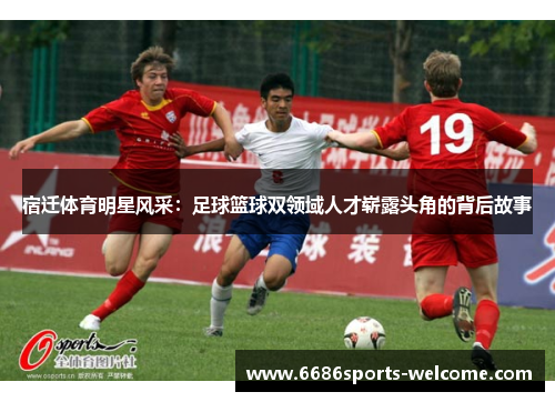 宿迁体育明星风采：足球篮球双领域人才崭露头角的背后故事